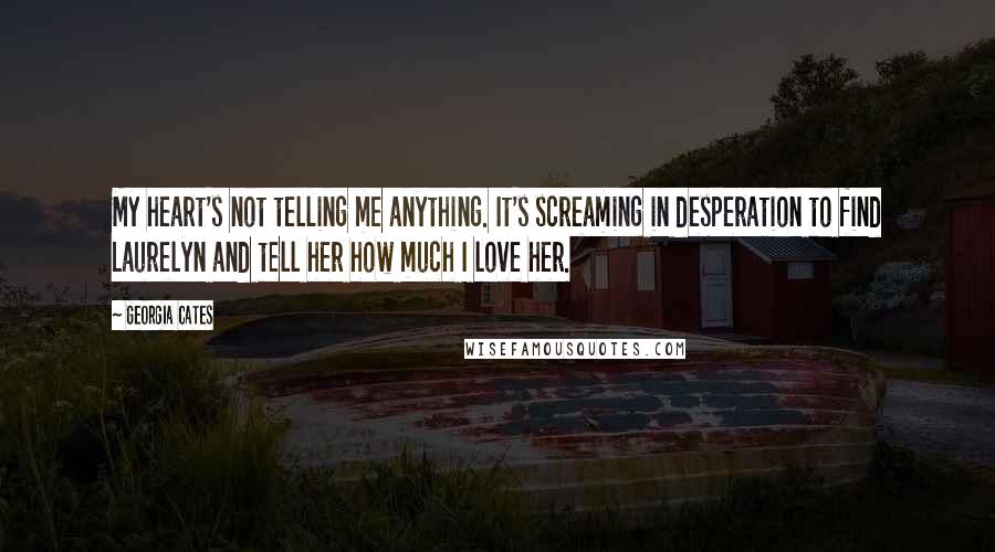 Georgia Cates Quotes: My heart's not telling me anything. It's screaming in desperation to find Laurelyn and tell her how much I love her.