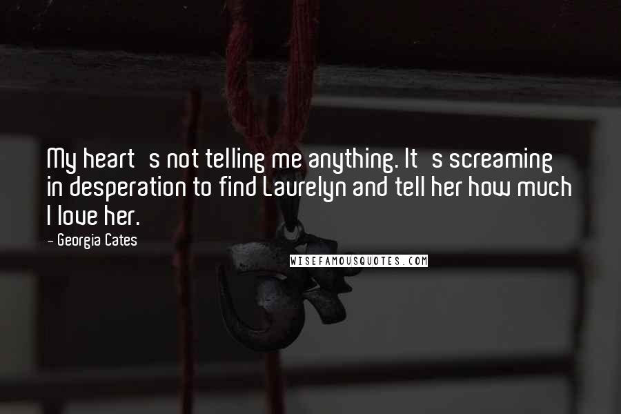 Georgia Cates Quotes: My heart's not telling me anything. It's screaming in desperation to find Laurelyn and tell her how much I love her.