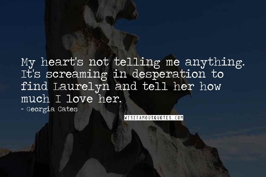 Georgia Cates Quotes: My heart's not telling me anything. It's screaming in desperation to find Laurelyn and tell her how much I love her.