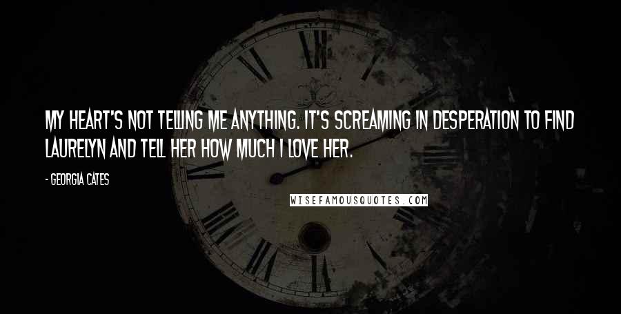 Georgia Cates Quotes: My heart's not telling me anything. It's screaming in desperation to find Laurelyn and tell her how much I love her.
