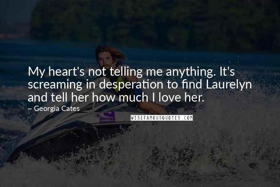 Georgia Cates Quotes: My heart's not telling me anything. It's screaming in desperation to find Laurelyn and tell her how much I love her.