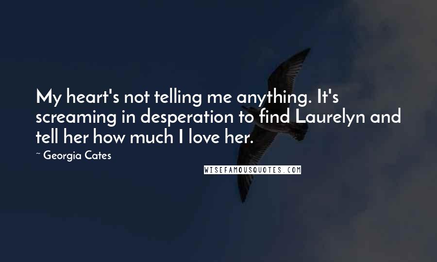 Georgia Cates Quotes: My heart's not telling me anything. It's screaming in desperation to find Laurelyn and tell her how much I love her.