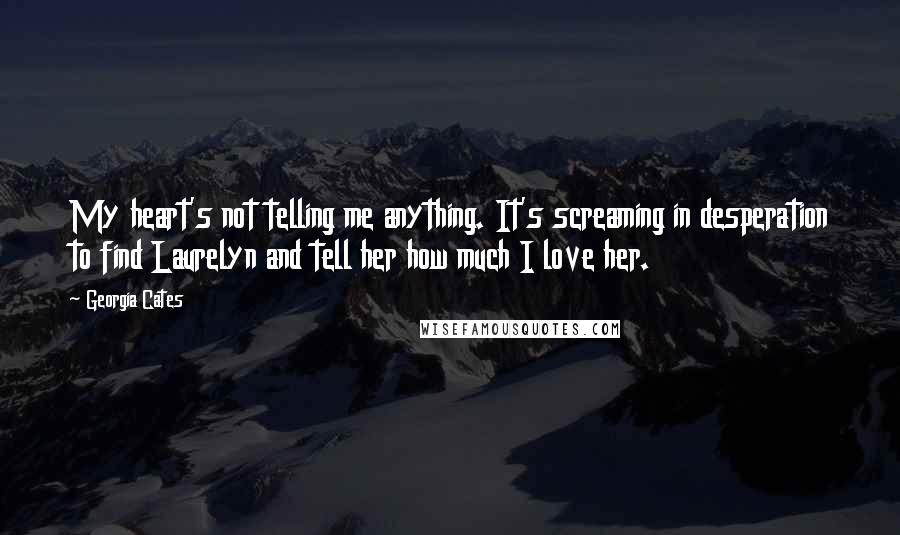 Georgia Cates Quotes: My heart's not telling me anything. It's screaming in desperation to find Laurelyn and tell her how much I love her.