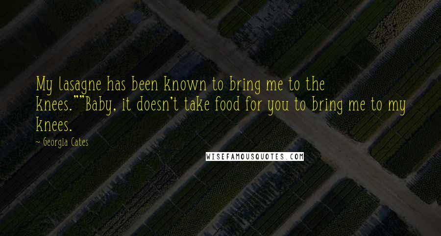 Georgia Cates Quotes: My lasagne has been known to bring me to the knees.""Baby, it doesn't take food for you to bring me to my knees.