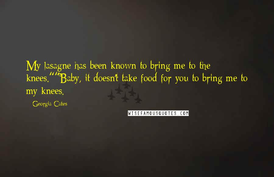 Georgia Cates Quotes: My lasagne has been known to bring me to the knees.""Baby, it doesn't take food for you to bring me to my knees.