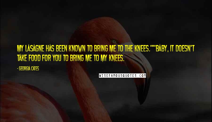 Georgia Cates Quotes: My lasagne has been known to bring me to the knees.""Baby, it doesn't take food for you to bring me to my knees.