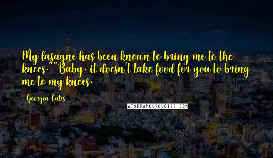 Georgia Cates Quotes: My lasagne has been known to bring me to the knees.""Baby, it doesn't take food for you to bring me to my knees.