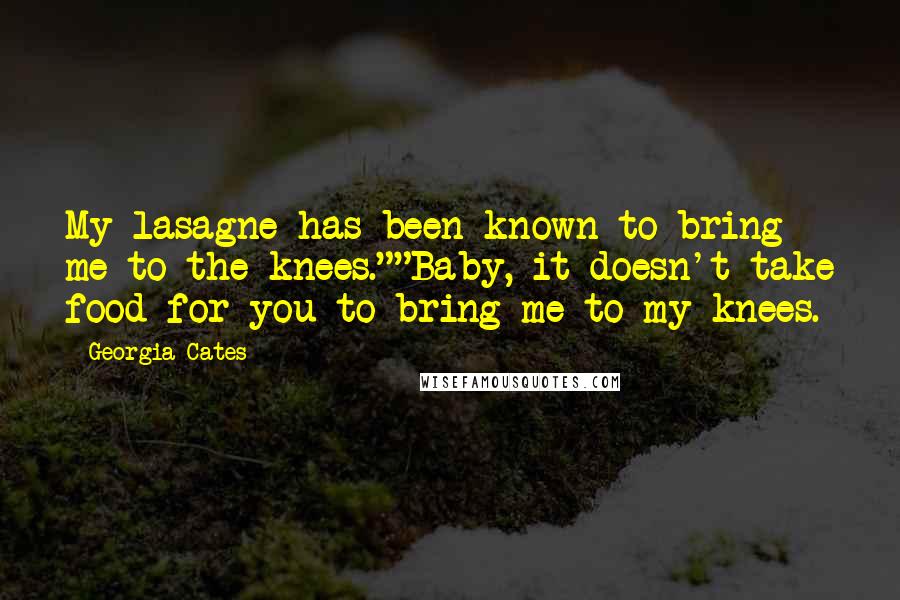 Georgia Cates Quotes: My lasagne has been known to bring me to the knees.""Baby, it doesn't take food for you to bring me to my knees.