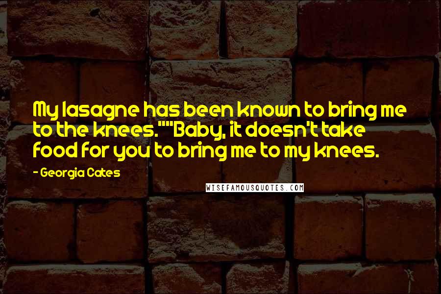 Georgia Cates Quotes: My lasagne has been known to bring me to the knees.""Baby, it doesn't take food for you to bring me to my knees.