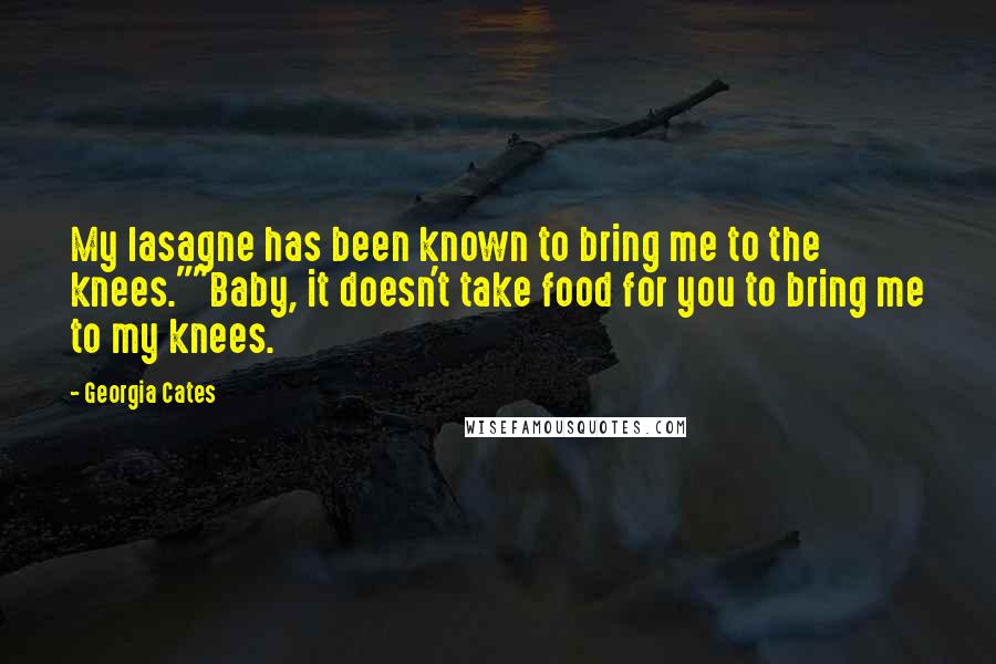 Georgia Cates Quotes: My lasagne has been known to bring me to the knees.""Baby, it doesn't take food for you to bring me to my knees.