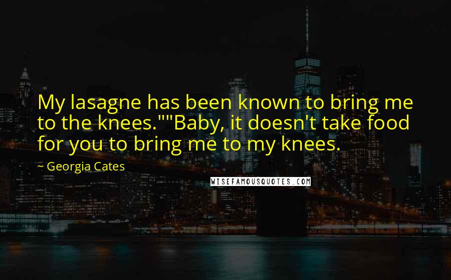Georgia Cates Quotes: My lasagne has been known to bring me to the knees.""Baby, it doesn't take food for you to bring me to my knees.