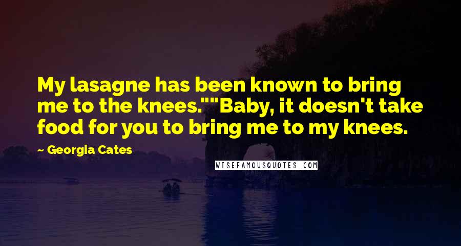 Georgia Cates Quotes: My lasagne has been known to bring me to the knees.""Baby, it doesn't take food for you to bring me to my knees.