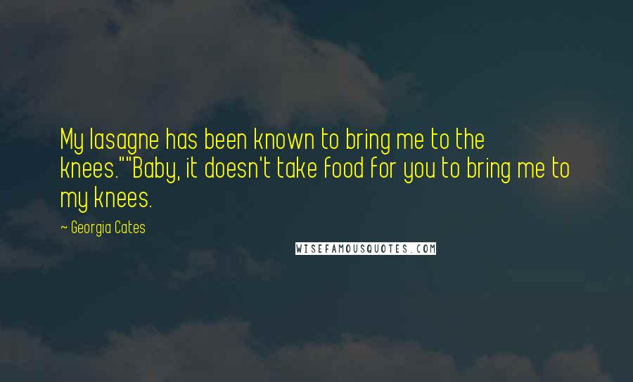Georgia Cates Quotes: My lasagne has been known to bring me to the knees.""Baby, it doesn't take food for you to bring me to my knees.