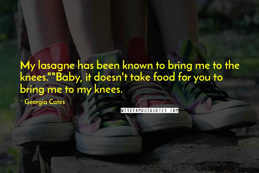 Georgia Cates Quotes: My lasagne has been known to bring me to the knees.""Baby, it doesn't take food for you to bring me to my knees.