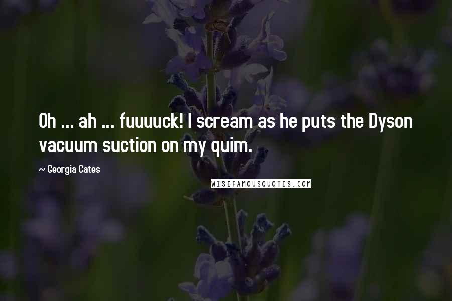 Georgia Cates Quotes: Oh ... ah ... fuuuuck! I scream as he puts the Dyson vacuum suction on my quim.