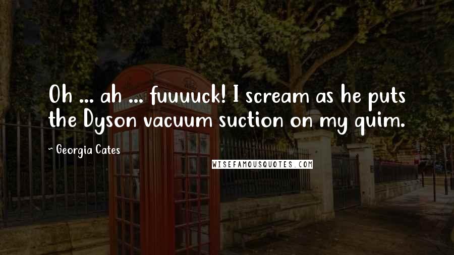 Georgia Cates Quotes: Oh ... ah ... fuuuuck! I scream as he puts the Dyson vacuum suction on my quim.