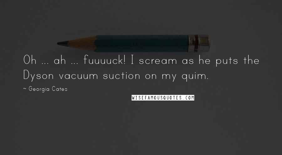 Georgia Cates Quotes: Oh ... ah ... fuuuuck! I scream as he puts the Dyson vacuum suction on my quim.