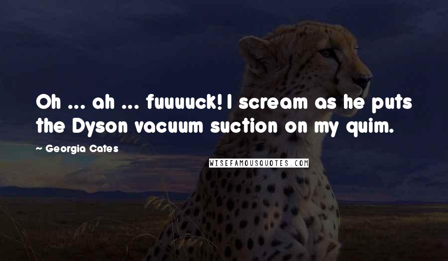 Georgia Cates Quotes: Oh ... ah ... fuuuuck! I scream as he puts the Dyson vacuum suction on my quim.