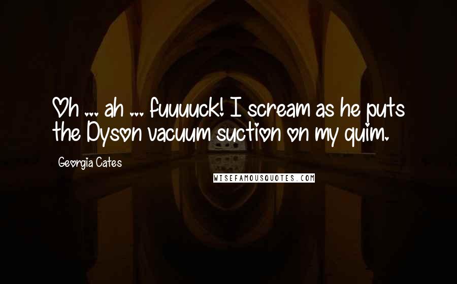 Georgia Cates Quotes: Oh ... ah ... fuuuuck! I scream as he puts the Dyson vacuum suction on my quim.