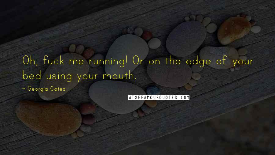 Georgia Cates Quotes: Oh, fuck me running! Or on the edge of your bed using your mouth.