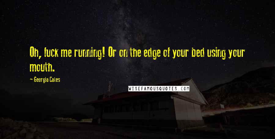 Georgia Cates Quotes: Oh, fuck me running! Or on the edge of your bed using your mouth.