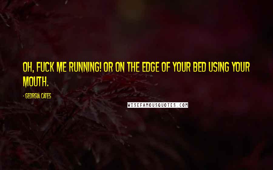 Georgia Cates Quotes: Oh, fuck me running! Or on the edge of your bed using your mouth.