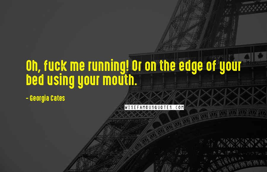 Georgia Cates Quotes: Oh, fuck me running! Or on the edge of your bed using your mouth.