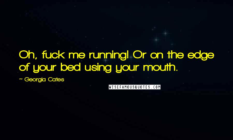 Georgia Cates Quotes: Oh, fuck me running! Or on the edge of your bed using your mouth.