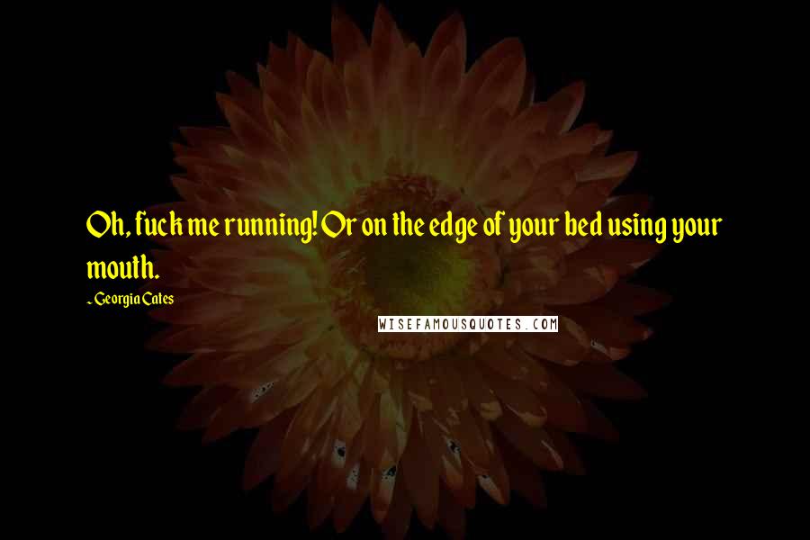 Georgia Cates Quotes: Oh, fuck me running! Or on the edge of your bed using your mouth.