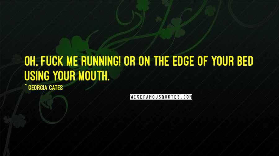 Georgia Cates Quotes: Oh, fuck me running! Or on the edge of your bed using your mouth.