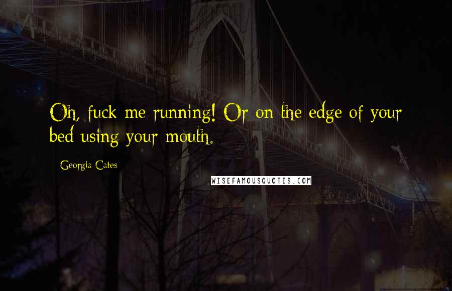 Georgia Cates Quotes: Oh, fuck me running! Or on the edge of your bed using your mouth.