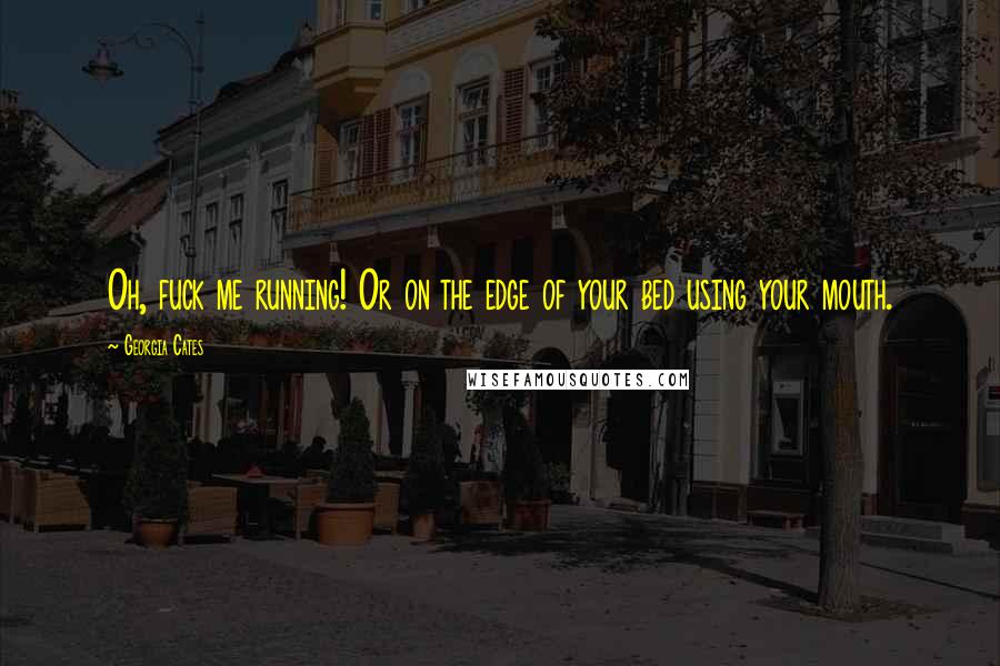 Georgia Cates Quotes: Oh, fuck me running! Or on the edge of your bed using your mouth.