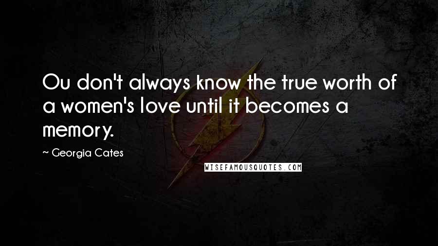 Georgia Cates Quotes: Ou don't always know the true worth of a women's love until it becomes a memory.