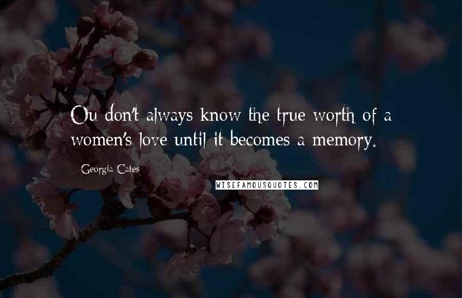 Georgia Cates Quotes: Ou don't always know the true worth of a women's love until it becomes a memory.