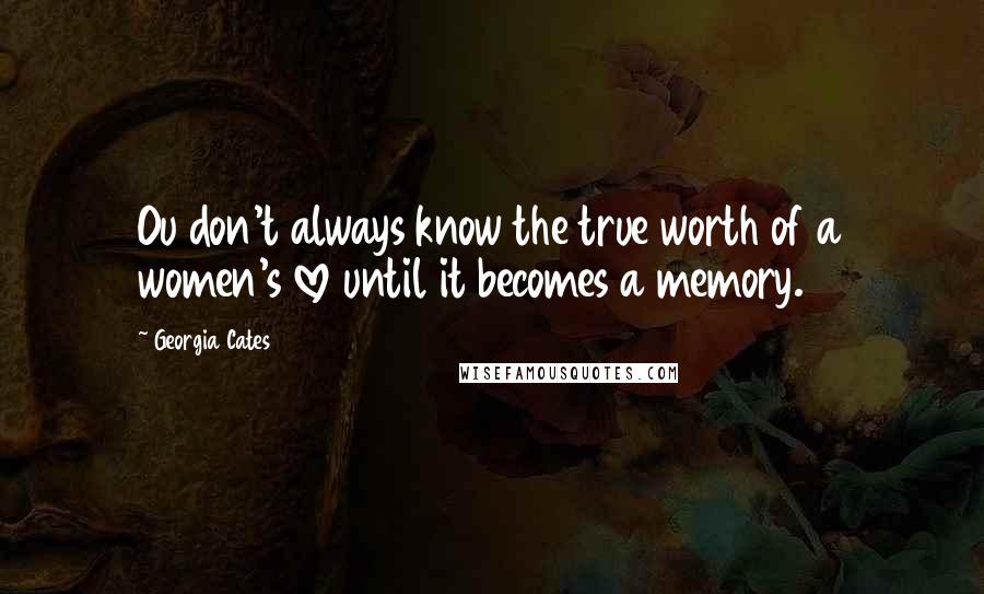 Georgia Cates Quotes: Ou don't always know the true worth of a women's love until it becomes a memory.