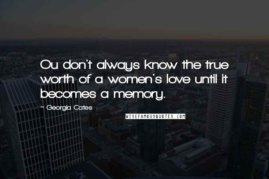 Georgia Cates Quotes: Ou don't always know the true worth of a women's love until it becomes a memory.