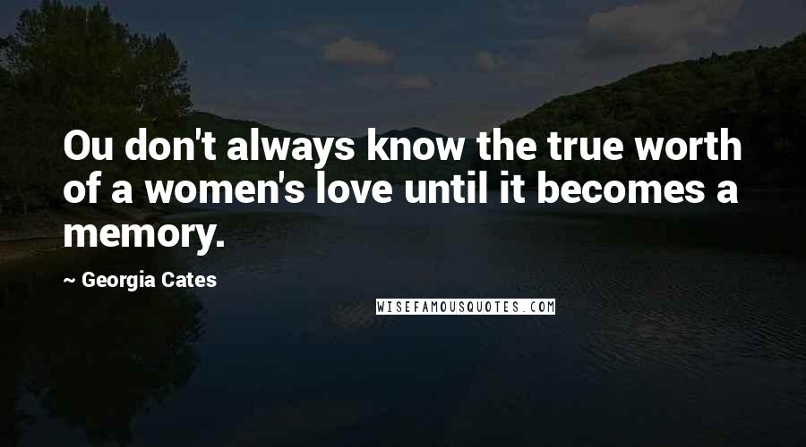 Georgia Cates Quotes: Ou don't always know the true worth of a women's love until it becomes a memory.