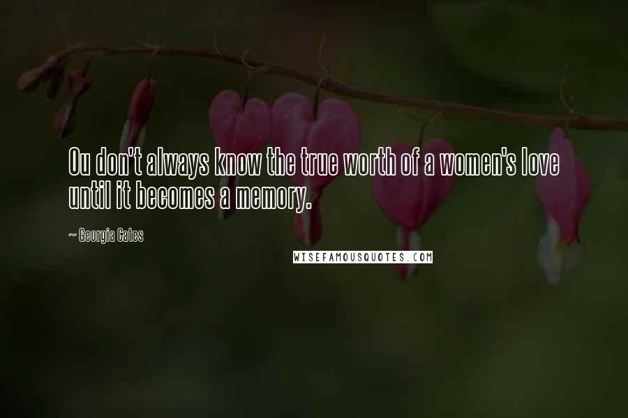 Georgia Cates Quotes: Ou don't always know the true worth of a women's love until it becomes a memory.