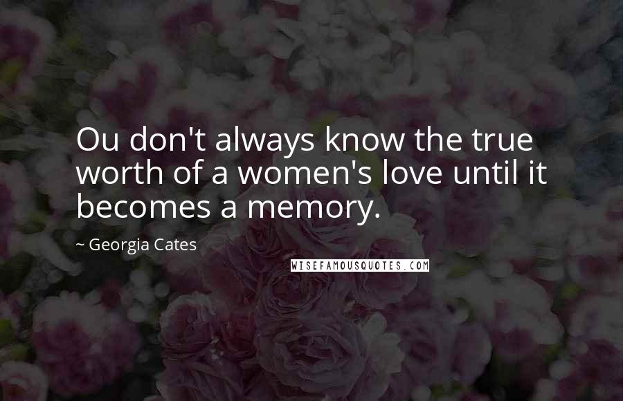 Georgia Cates Quotes: Ou don't always know the true worth of a women's love until it becomes a memory.