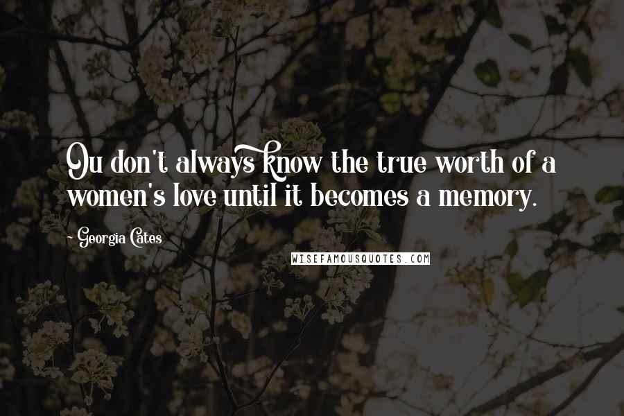 Georgia Cates Quotes: Ou don't always know the true worth of a women's love until it becomes a memory.