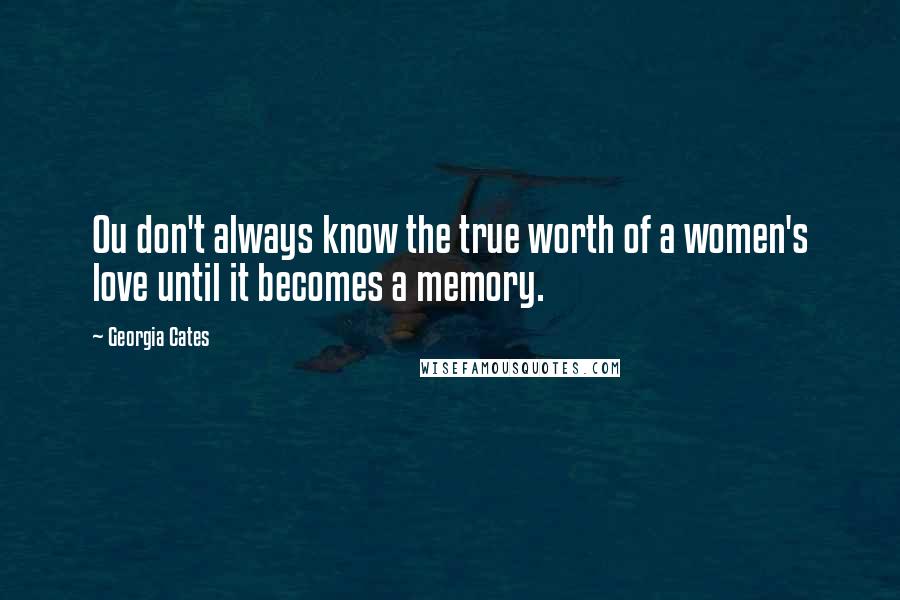 Georgia Cates Quotes: Ou don't always know the true worth of a women's love until it becomes a memory.
