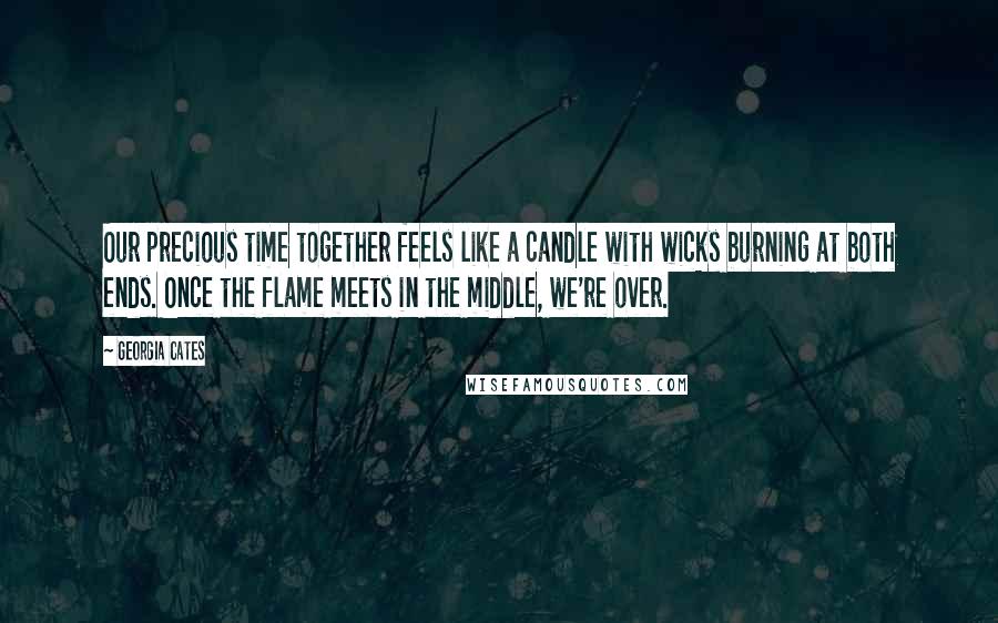 Georgia Cates Quotes: Our precious time together feels like a candle with wicks burning at both ends. Once the flame meets in the middle, we're over.