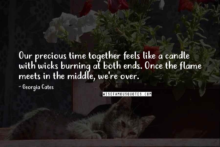 Georgia Cates Quotes: Our precious time together feels like a candle with wicks burning at both ends. Once the flame meets in the middle, we're over.