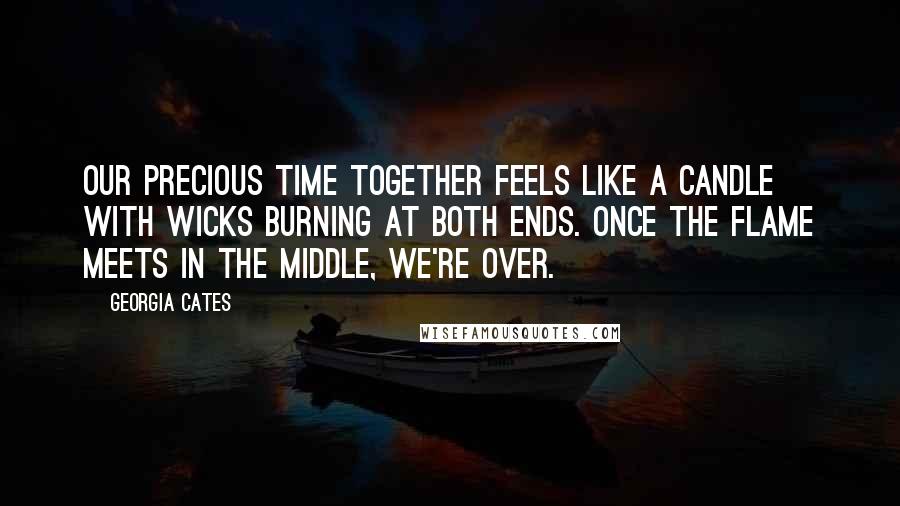 Georgia Cates Quotes: Our precious time together feels like a candle with wicks burning at both ends. Once the flame meets in the middle, we're over.