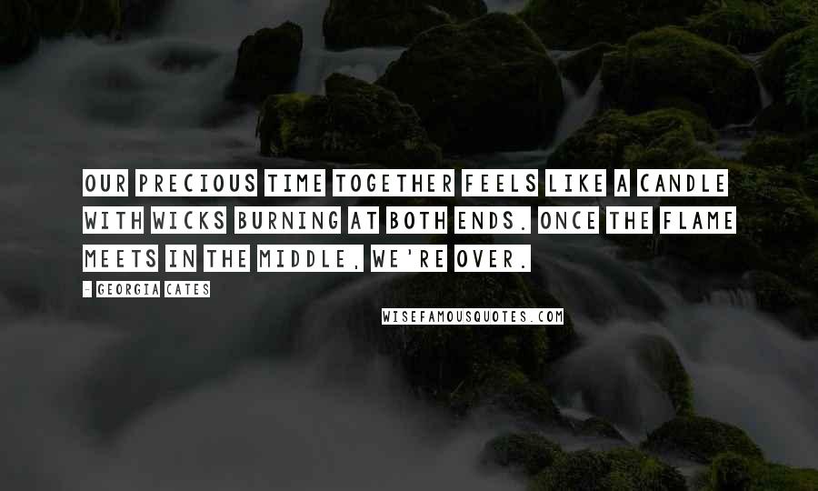 Georgia Cates Quotes: Our precious time together feels like a candle with wicks burning at both ends. Once the flame meets in the middle, we're over.