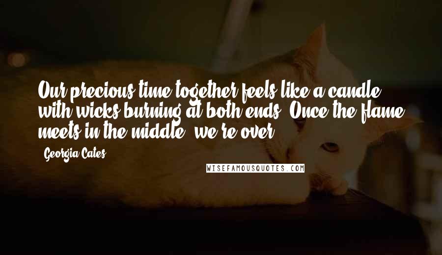 Georgia Cates Quotes: Our precious time together feels like a candle with wicks burning at both ends. Once the flame meets in the middle, we're over.