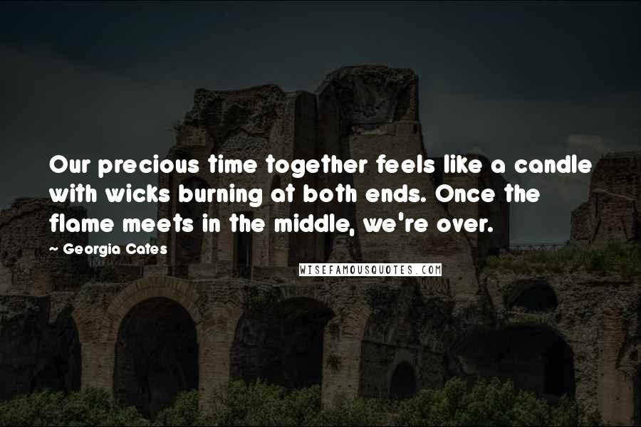 Georgia Cates Quotes: Our precious time together feels like a candle with wicks burning at both ends. Once the flame meets in the middle, we're over.