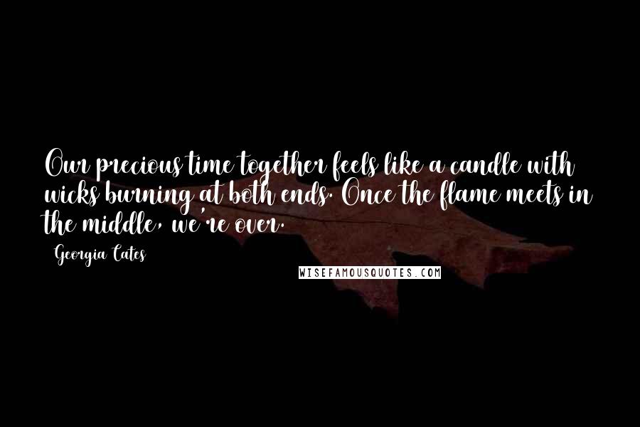 Georgia Cates Quotes: Our precious time together feels like a candle with wicks burning at both ends. Once the flame meets in the middle, we're over.