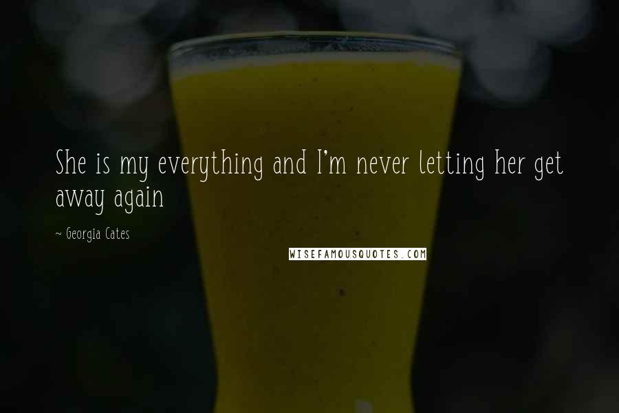 Georgia Cates Quotes: She is my everything and I'm never letting her get away again
