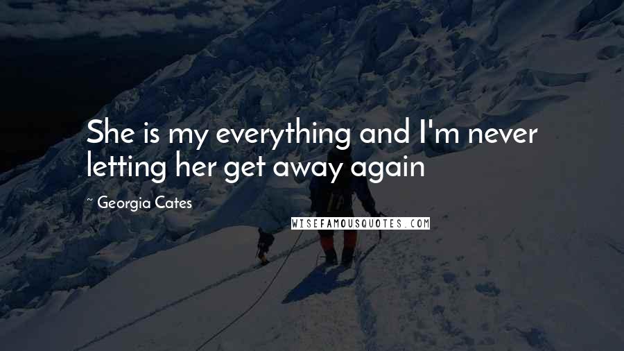 Georgia Cates Quotes: She is my everything and I'm never letting her get away again